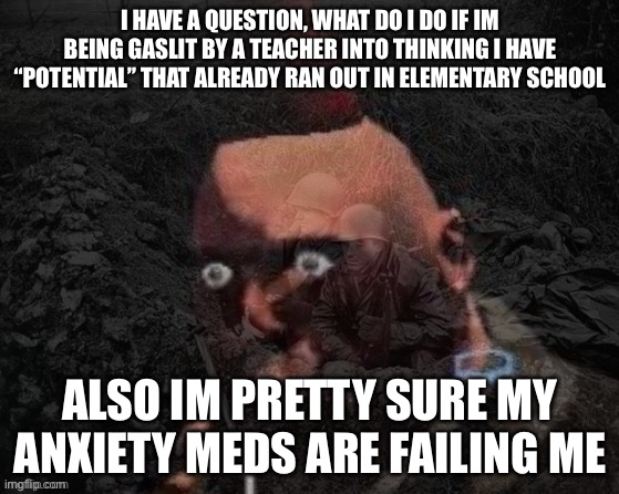 Best cure i have for this is feeling like im employed by playing papas wingeria on internet archive | I HAVE A QUESTION, WHAT DO I DO IF IM BEING GASLIT BY A TEACHER INTO THINKING I HAVE “POTENTIAL” THAT ALREADY RAN OUT IN ELEMENTARY SCHOOL; ALSO IM PRETTY SURE MY ANXIETY MEDS ARE FAILING ME | image tagged in heavy has ptsd | made w/ Imgflip meme maker