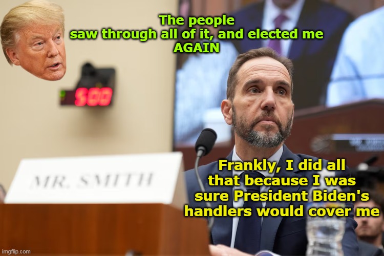 LOCK HIM UP | The people saw through all of it, and elected me
AGAIN; Frankly, I did all that because I was sure President Biden's handlers would cover me | image tagged in jack smith testifying meme | made w/ Imgflip meme maker