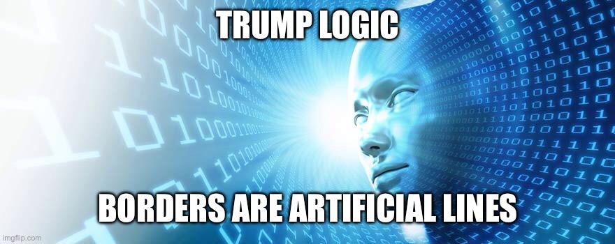 artificial intelligence | TRUMP LOGIC BORDERS ARE ARTIFICIAL LINES | image tagged in artificial intelligence | made w/ Imgflip meme maker