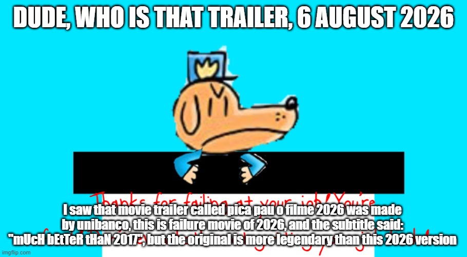Me when I saw a Pica Pau the Movie from 2026 bootleg | DUDE, WHO IS THAT TRAILER, 6 AUGUST 2026; I saw that movie trailer called pica pau o filme 2026 was made by unibanco, this is failure movie of 2026, and the subtitle said: "mUcH bEtTeR tHaN 2017", but the original is more legendary than this 2026 version | image tagged in dog man thanks for failing at your job,unibanco,picapaudounibanco,2026,2026 movie | made w/ Imgflip meme maker