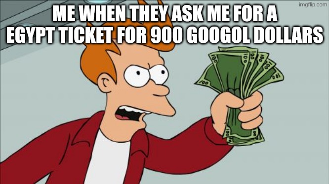 please do it | ME WHEN THEY ASK ME FOR A EGYPT TICKET FOR 900 GOOGOL DOLLARS | image tagged in memes,shut up and take my money fry | made w/ Imgflip meme maker
