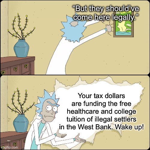 Illegal immigration is only acceptable when it benefits western colonialism. | “But they should’ve come here legally.”; Your tax dollars are funding the free healthcare and college tuition of illegal settlers in the West Bank. Wake up! | image tagged in rick wall,israel,illegal immigration,ice | made w/ Imgflip meme maker