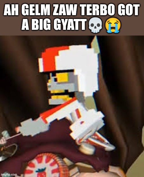 random Break-It-Rowlf image I made | AH GELM ZAW TERBO GOT
A BIG GYATT💀😭 | image tagged in break-it rowlf,terbo,wreck it ralph,spunch bop | made w/ Imgflip meme maker