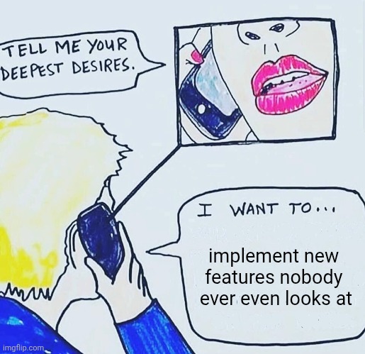 Tell me your deepest desires | implement new 
features nobody 
ever even looks at | image tagged in tell me your deepest desires | made w/ Imgflip meme maker
