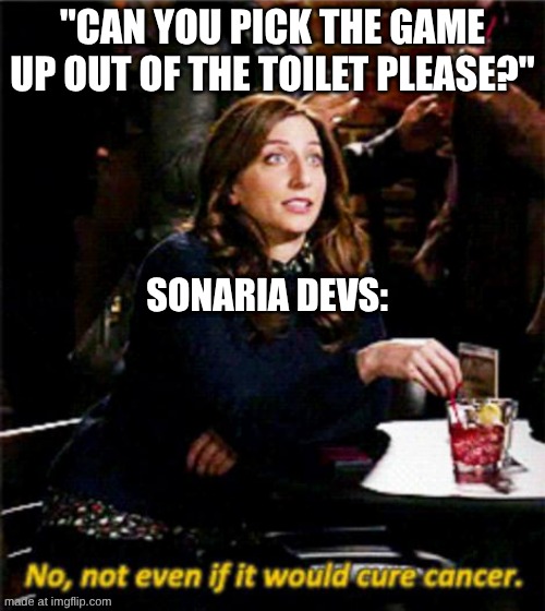 sonaria devs be like: | "CAN YOU PICK THE GAME UP OUT OF THE TOILET PLEASE?"; SONARIA DEVS: | image tagged in no not even if it would cure cancer | made w/ Imgflip meme maker