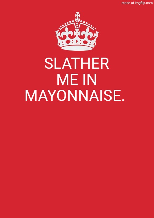 Keep Calm And Carry On Red Meme | SLATHER ME IN MAYONNAISE. | image tagged in memes,keep calm and carry on red | made w/ Imgflip meme maker