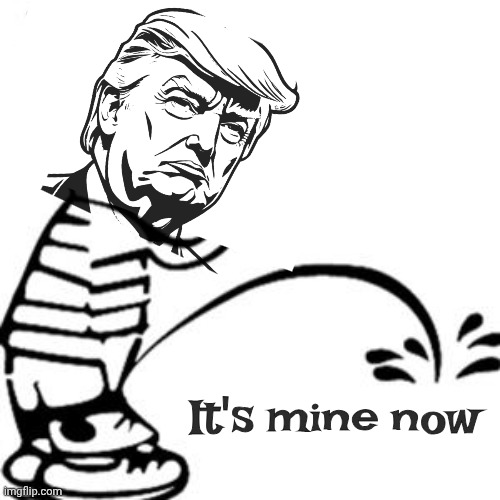 piss on you | It's mine now | image tagged in piss on you | made w/ Imgflip meme maker