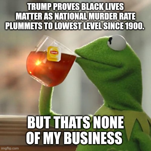 Murder rate plummet | TRUMP PROVES BLACK LIVES MATTER AS NATIONAL MURDER RATE PLUMMETS TO LOWEST LEVEL SINCE 1900. BUT THATS NONE OF MY BUSINESS | image tagged in memes,but that's none of my business,kermit the frog | made w/ Imgflip meme maker