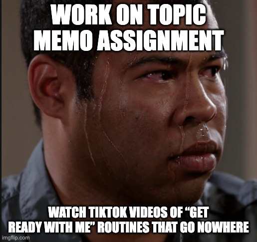 A dilemma | WORK ON TOPIC MEMO ASSIGNMENT; WATCH TIKTOK VIDEOS OF “GET READY WITH ME” ROUTINES THAT GO NOWHERE | image tagged in sweating man | made w/ Imgflip meme maker
