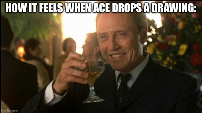 cheers christopher walken | HOW IT FEELS WHEN ACE DROPS A DRAWING: | image tagged in cheers christopher walken | made w/ Imgflip meme maker