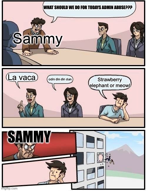 Sammy loves la vacas | WHAT SHOULD WE DO FOR TODAYS ADMIN ABUSE??? Sammy; La vaca; odin din din dun; Strawberry elephant or meowl; SAMMY | image tagged in memes,boardroom meeting suggestion | made w/ Imgflip meme maker