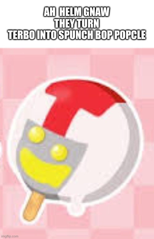 No Way they did it.. | AH  HELM GNAW THEY TURN
TERBO INTO SPUNCH BOP POPCLE | image tagged in break-it-rowlf,turbo,terbo,spunch bop | made w/ Imgflip meme maker