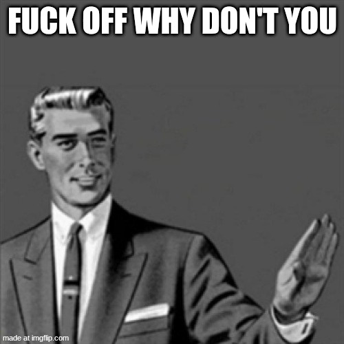 Correction guy | FUCK OFF WHY DON'T YOU | image tagged in correction guy | made w/ Imgflip meme maker