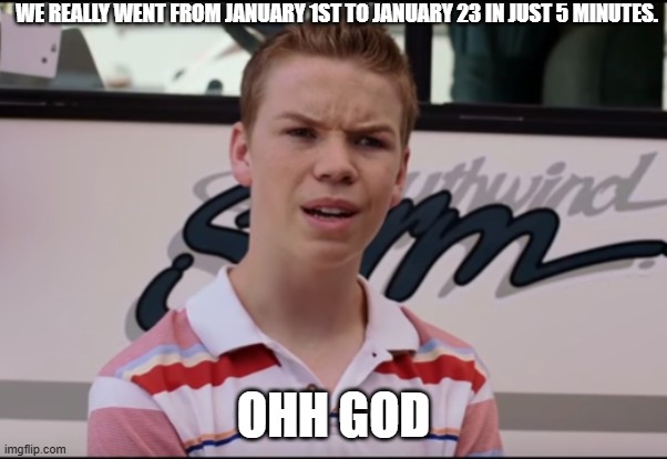 You Guys are Getting Paid | WE REALLY WENT FROM JANUARY 1ST TO JANUARY 23 IN JUST 5 MINUTES. OHH GOD | image tagged in you guys are getting paid | made w/ Imgflip meme maker
