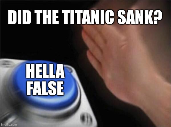 DID THE TITANIC SANK? HELLA FALSE | image tagged in memes,blank nut button | made w/ Imgflip meme maker