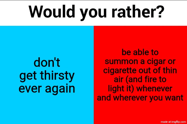 Would you rather? | don't get thirsty ever again; be able to summon a cigar or cigarette out of thin air (and fire to light it) whenever and wherever you want | image tagged in would you rather | made w/ Imgflip meme maker