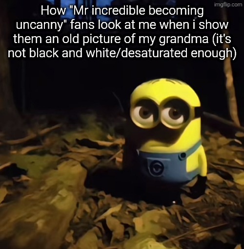Minion in dark forest | How "Mr incredible becoming uncanny" fans look at me when i show them an old picture of my grandma (it's not black and white/desaturated enough) | image tagged in minion in dark forest | made w/ Imgflip meme maker