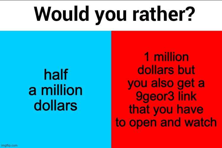 Would you rather? | half a million dollars; 1 million dollars but you also get a 9geor3 link that you have to open and watch | image tagged in would you rather | made w/ Imgflip meme maker