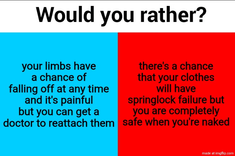 Would you rather? | your limbs have a chance of falling off at any time and it's painful but you can get a doctor to reattach them; there's a chance that your clothes will have springlock failure but you are completely safe when you're naked | image tagged in would you rather | made w/ Imgflip meme maker