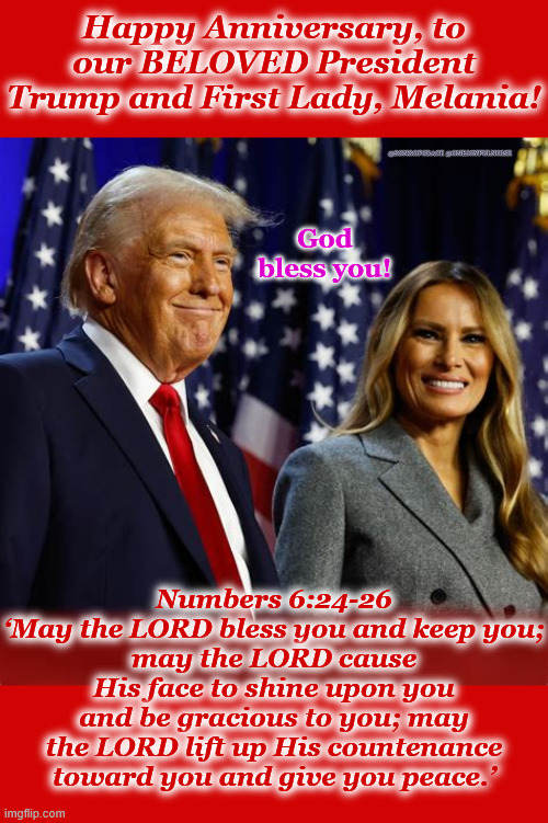 Happy Anniversary to POTUS and FLOTUS! | Happy Anniversary, to our BELOVED President Trump and First Lady, Melania! @SONGOFGRACE @ONEJOYFULNOISE; God bless you! Numbers 6:24-26
‘May the LORD bless you and keep you;
may the LORD cause His face to shine upon you and be gracious to you; may the LORD lift up His countenance toward you and give you peace.’ | made w/ Imgflip meme maker