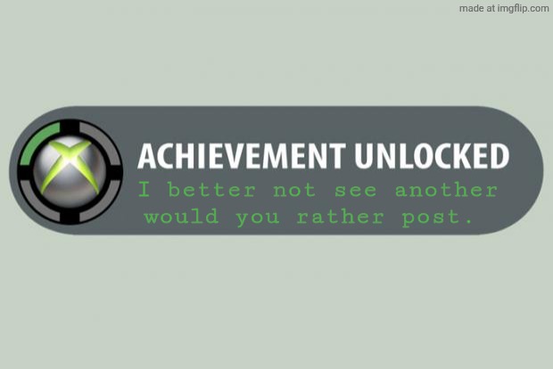 achievement unlocked | I better not see another would you rather post. | image tagged in achievement unlocked | made w/ Imgflip meme maker