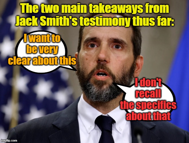 Scumbag: noun and/or verb, see also: Jack Smith | The two main takeaways from Jack Smith's testimony thus far:; I want to be very clear about this; I don't recall the specifics about that | image tagged in congress,hearing,maga,bad memory | made w/ Imgflip meme maker