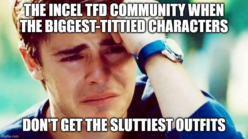 Distraught | THE INCEL TFD COMMUNITY WHEN
THE BIGGEST-TITTIED CHARACTERS; DON'T GET THE SLUTTIEST OUTFITS | image tagged in distraught | made w/ Imgflip meme maker