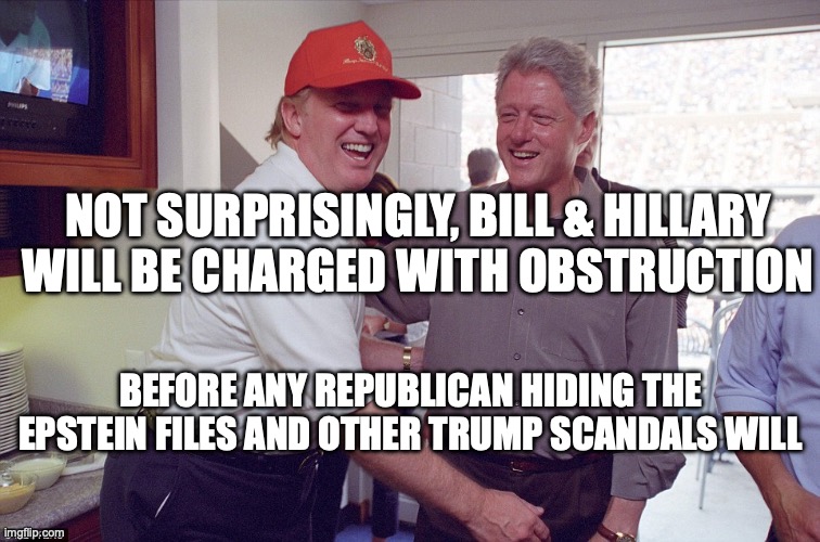 It could be hidden in Bill's pants | NOT SURPRISINGLY, BILL & HILLARY
WILL BE CHARGED WITH OBSTRUCTION; BEFORE ANY REPUBLICAN HIDING THE EPSTEIN FILES AND OTHER TRUMP SCANDALS WILL | image tagged in bill clinton donald trump,scumbag republicans,donald trump,pam bondi,jeffrey epstein | made w/ Imgflip meme maker