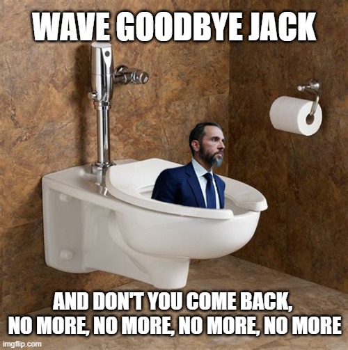 Nasty Dump | WAVE GOODBYE JACK; AND DON'T YOU COME BACK,  NO MORE, NO MORE, NO MORE, NO MORE | image tagged in jack smith toilet floater | made w/ Imgflip meme maker
