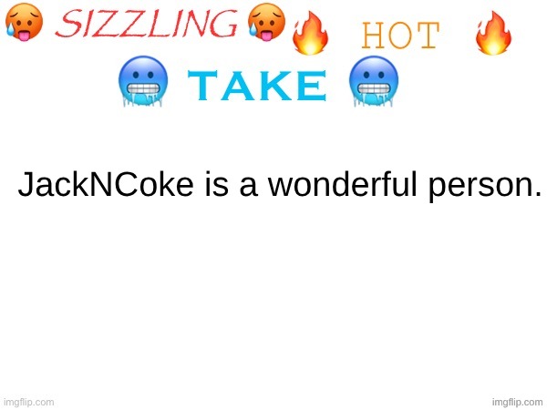 sizzling hot take | JackNCoke is a wonderful person. | image tagged in sizzling hot take | made w/ Imgflip meme maker