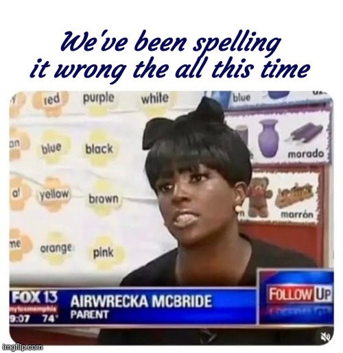 On her Birth certificate | We've been spelling it wrong the all this time | image tagged in blank white template,spelling,get it right,don't you forget it,reality tv | made w/ Imgflip meme maker