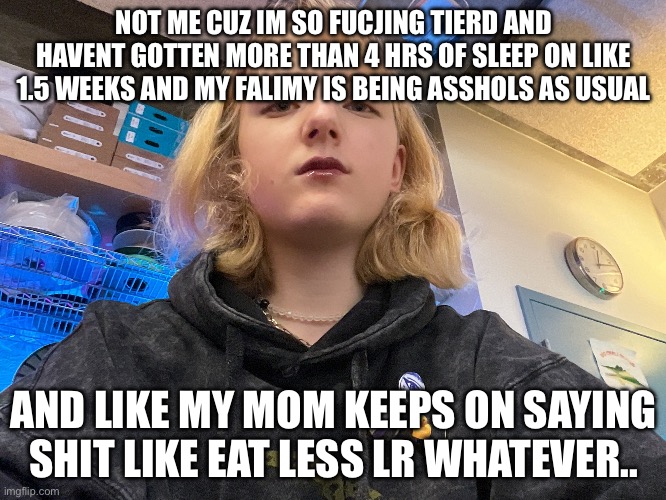 i fucking fell aspeep in 2 classes today... | NOT ME CUZ IM SO FUCJING TIERD AND HAVENT GOTTEN MORE THAN 4 HRS OF SLEEP ON LIKE 1.5 WEEKS AND MY FALIMY IS BEING ASSHOLS AS USUAL; AND LIKE MY MOM KEEPS ON SAYING SHIT LIKE EAT LESS LR WHATEVER.. | made w/ Imgflip meme maker