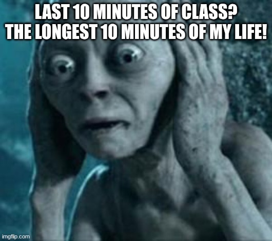 Scared Gollum | LAST 10 MINUTES OF CLASS? THE LONGEST 10 MINUTES OF MY LIFE! | image tagged in scared gollum | made w/ Imgflip meme maker