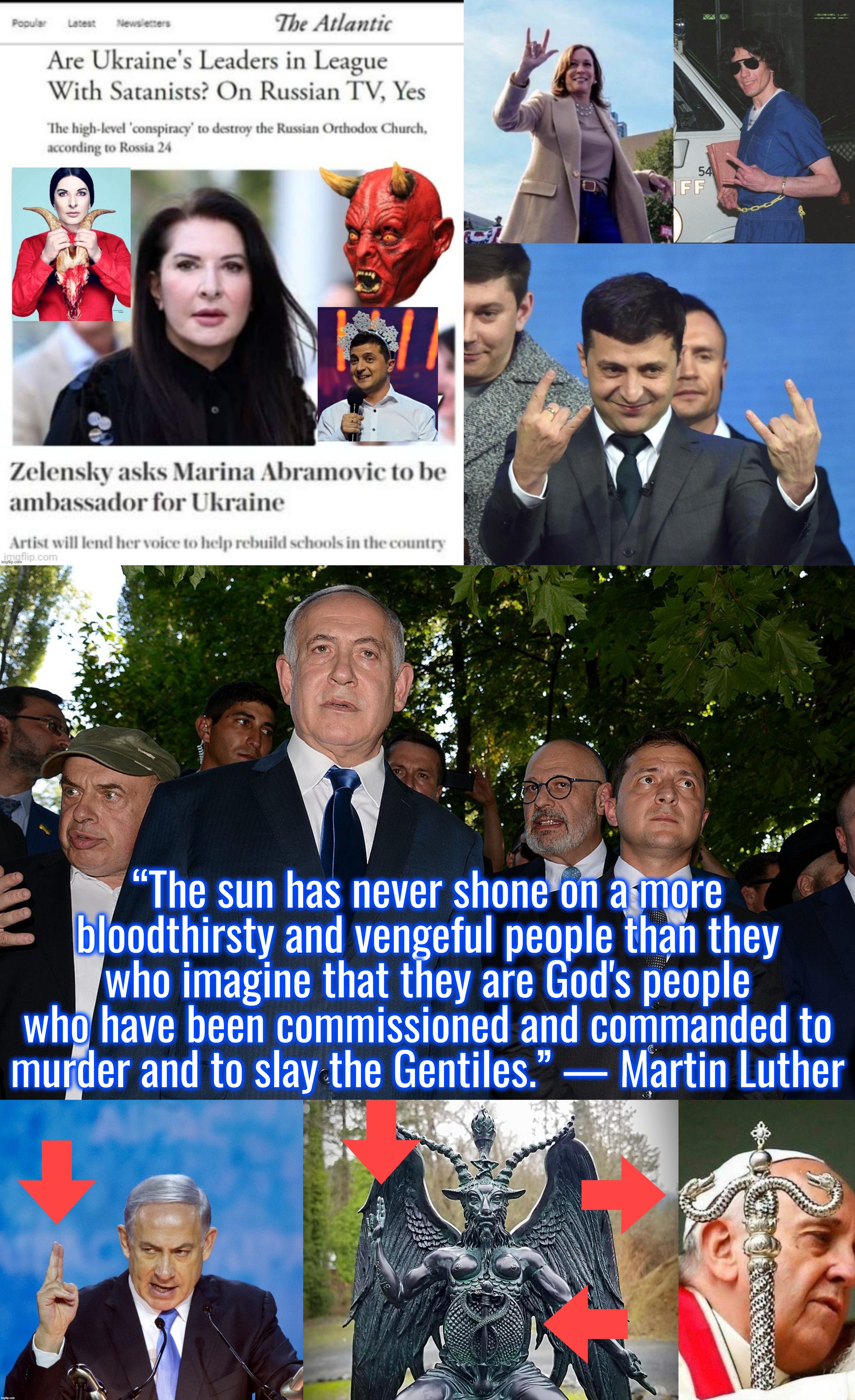 I retort; you deride . . . satanism? | “The sun has never shone on a more bloodthirsty and vengeful people than they who imagine that they are God's people who have been commissioned and commanded to murder and to slay the Gentiles.” — Martin Luther | image tagged in israel,ukraine,antifa,satanism,kamala harris,memes | made w/ Imgflip meme maker