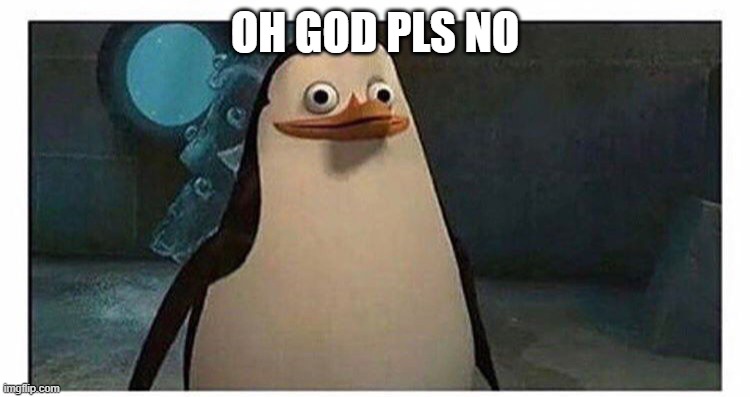 OH GOD PLS NO | image tagged in stupid pinguin | made w/ Imgflip meme maker
