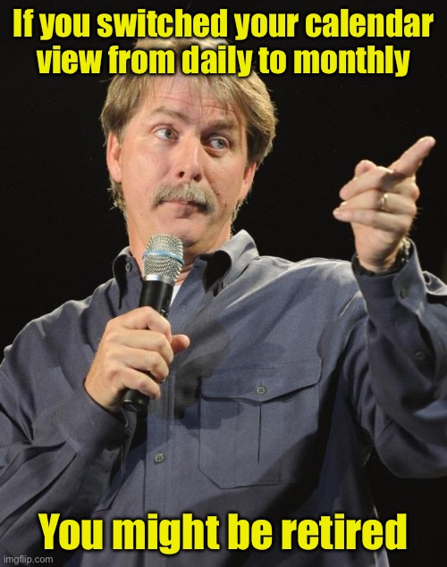 Jeff Foxworthy | If you switched your calendar view from daily to monthly; You might be retired | image tagged in jeff foxworthy | made w/ Imgflip meme maker