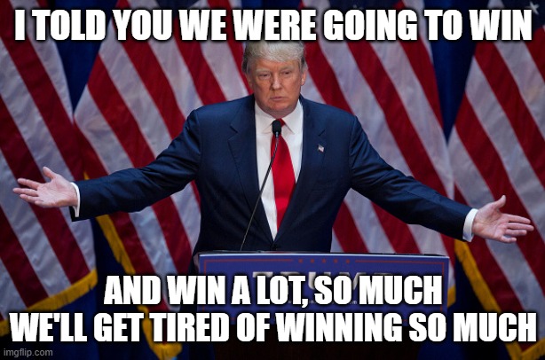Donald Trump | I TOLD YOU WE WERE GOING TO WIN AND WIN A LOT, SO MUCH WE'LL GET TIRED OF WINNING SO MUCH | image tagged in donald trump | made w/ Imgflip meme maker