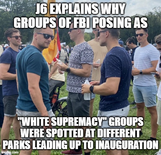 The Fed Bois | J6 EXPLAINS WHY GROUPS OF FBI POSING AS "WHITE SUPREMACY" GROUPS WERE SPOTTED AT DIFFERENT PARKS LEADING UP TO INAUGURATION | image tagged in the fed bois | made w/ Imgflip meme maker