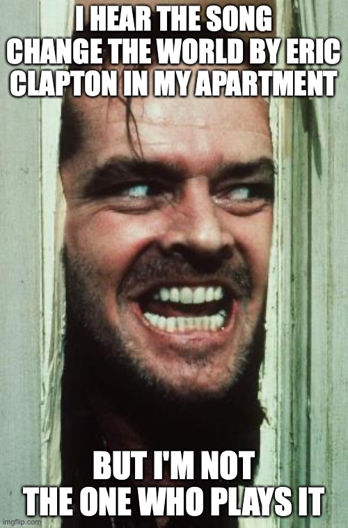 Here's Johnny Meme | I HEAR THE SONG CHANGE THE WORLD BY ERIC CLAPTON IN MY APARTMENT; BUT I'M NOT THE ONE WHO PLAYS IT | image tagged in memes,here's johnny | made w/ Imgflip meme maker