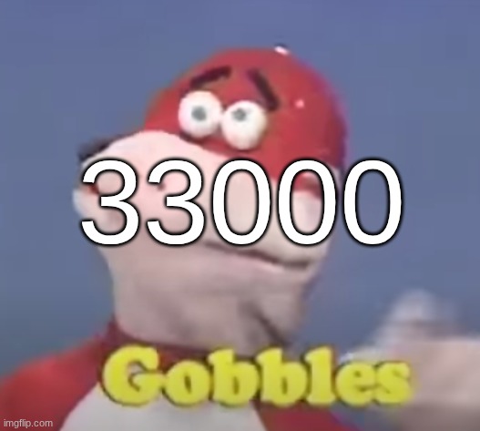 gobbles | 33000 | image tagged in gobbles | made w/ Imgflip meme maker