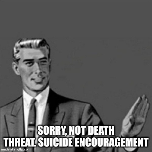 did not think he would go that low. | SORRY, NOT DEATH THREAT. SUICIDE ENCOURAGEMENT | image tagged in correction guy | made w/ Imgflip meme maker