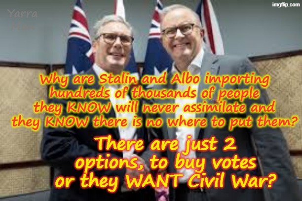 Why do Stalin and Albozo keep bringing in hundreds of thousands of people they KNOW will never assimilate? | Yarra Man; Why are Stalin and Albo importing hundreds of thousands of people they KNOW will never assimilate and they KNOW there is no where to put them? There are just 2 options, to buy votes or they WANT Civil War? | image tagged in anthony albanese australia,traitors,islamic invasion,quislings,2 tier kier stalin starmer united islamic kingdom,labor labour | made w/ Imgflip meme maker