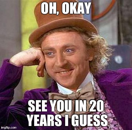 Creepy Condescending Wonka Meme | OH, OKAY SEE YOU IN 20 YEARS I GUESS | image tagged in memes,creepy condescending wonka | made w/ Imgflip meme maker