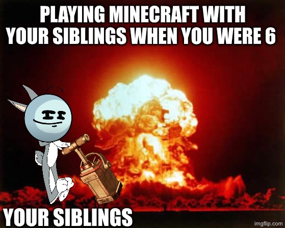 Brings back the good old days | PLAYING MINECRAFT WITH YOUR SIBLINGS WHEN YOU WERE 6; YOUR SIBLINGS | image tagged in memes,nuclear explosion | made w/ Imgflip meme maker