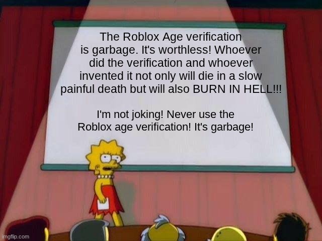 Remove the Roblox Age verification or suffer! | The Roblox Age verification is garbage. It's worthless! Whoever did the verification and whoever invented it not only will die in a slow painful death but will also BURN IN HELL!!! I'm not joking! Never use the Roblox age verification! It's garbage! | image tagged in lisa simpson's presentation,roblox | made w/ Imgflip meme maker