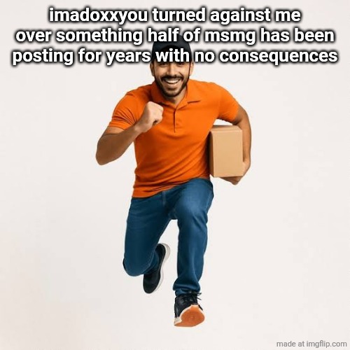 delivery man running | imadoxxyou turned against me over something half of msmg has been posting for years with no consequences | image tagged in delivery man running | made w/ Imgflip meme maker