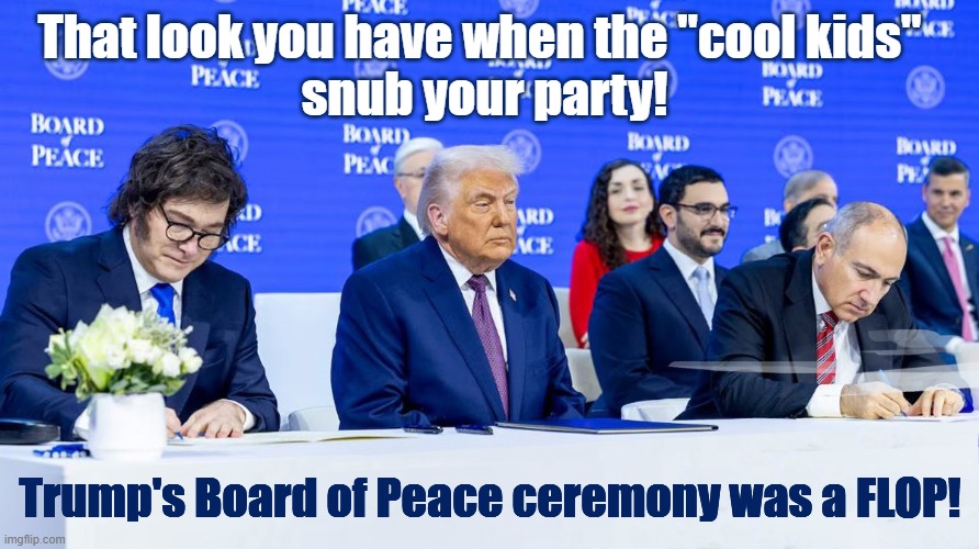 Not a single Western Europe Leader showed up at Trump's Board of Peace ceremony. | That look you have when the "cool kids" 
snub your party! Trump's Board of Peace ceremony was a FLOP! | image tagged in donald trump,loser | made w/ Imgflip meme maker