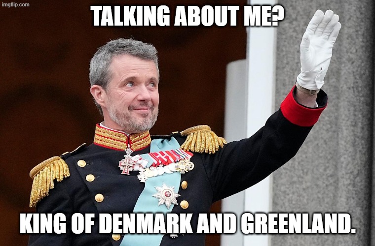 King of Denmark | TALKING ABOUT ME? KING OF DENMARK AND GREENLAND. | image tagged in king of denmark | made w/ Imgflip meme maker