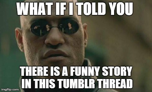 Matrix Morpheus | WHAT IF I TOLD YOU  THERE IS A FUNNY STORY IN THIS TUMBLR THREAD | image tagged in memes,matrix morpheus | made w/ Imgflip meme maker