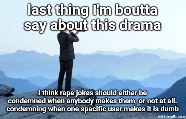 man looking through monocular on cliff | last thing I'm boutta say about this drama; I think rape jokes should either be condemned when anybody makes them, or not at all. condemning when one specific user makes it is dumb | image tagged in man looking through monocular on cliff | made w/ Imgflip meme maker